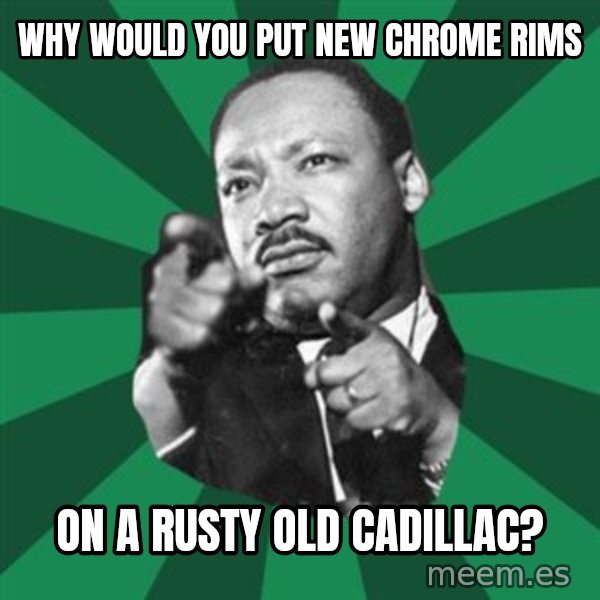 Martin Luther King jr.  meme: Why would you put new chrome rims / on a rusty old cadillac?