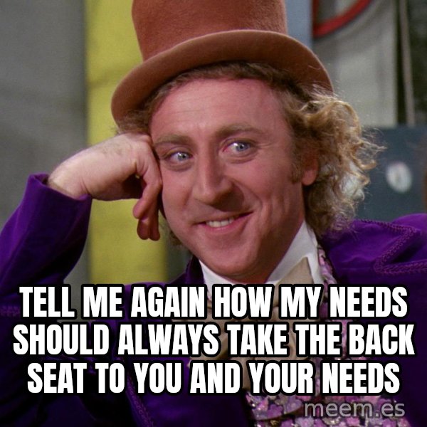 Willy Wonka meme: Tell me again how my needs should always take the back seat to you and your needs