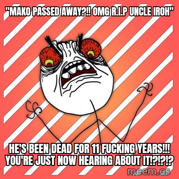 iHate meme: "mako passed awaY?!! omg r.i.p uncle iroh" / he's been dead for 11 fucking years!!! you're just now hearing about it!?!?!?