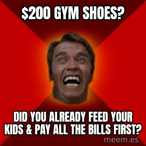 Angry Arnold meme: $200 gym shoes? / did you already feed your kids & pay all the bills first?