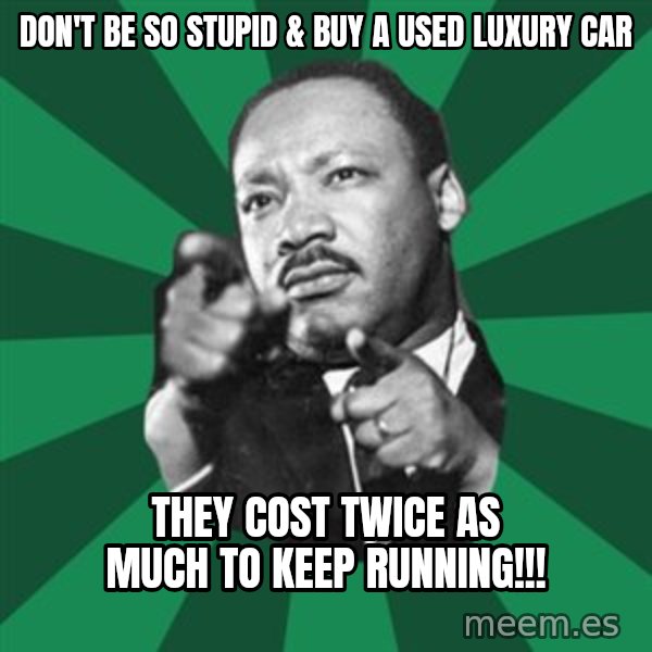 Martin Luther King jr.  meme: don't be so stupid & buy a used luxury car / they cost twice as much to keep running!!!