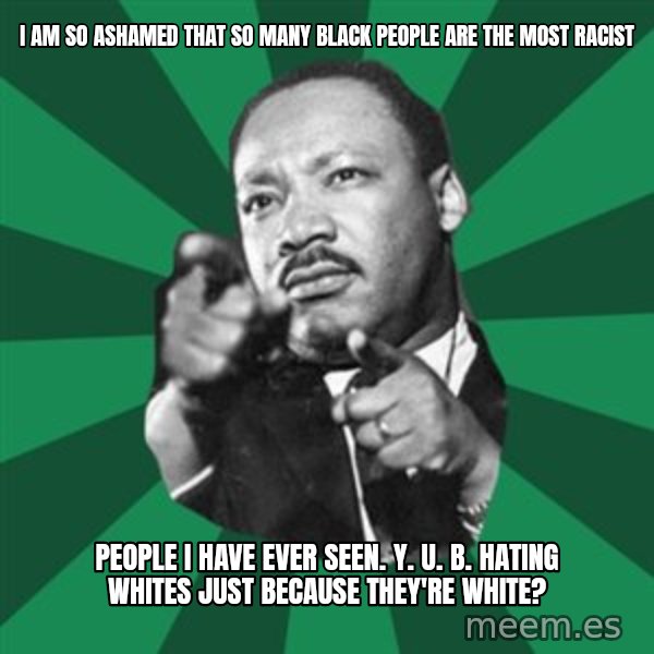 Martin Luther King jr.  meme: i am so ashamed that so many black people are the most racist / people i have ever seen. y. u. b. hating whites just because they're white?