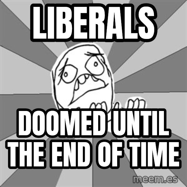 Whyyy??? meme: liberals / doomed until the end of time