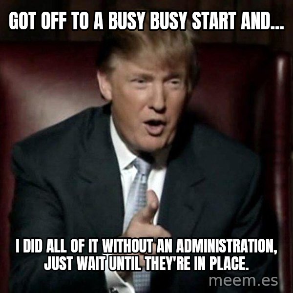 Donald Trump meme: Got off to a busy busy start and... / I did all of it without an administration, just wait until they're in place.