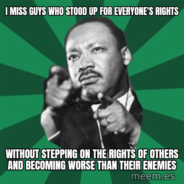 Martin Luther King jr.  meme: I miss guys who stood up for everyone's rights / Without stepping on the rights of others and becoming worse than their enemies