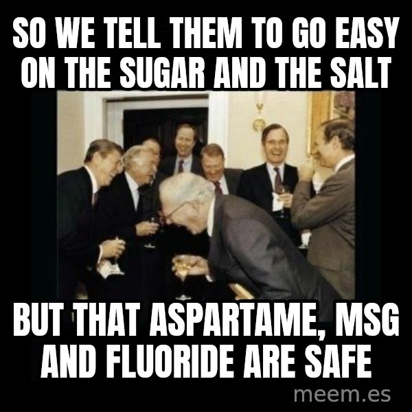 Rich Men Laughing meme: so we tell them to go easy on the sugar and the salt / but that aspartame, MSG and fluoride are safe
