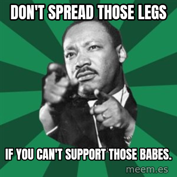 Martin Luther King jr.  meme: don't spread those legs / if you can't support those babes.
