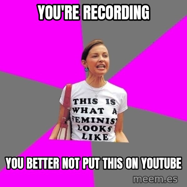 Feminist Cunt meme: you're recording / you better not put this on youtube