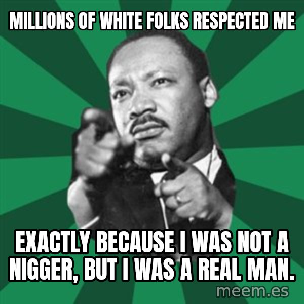Martin Luther King jr.  meme: millions of white folks respected me / exactly because i was not a nigger, but i was a real man.