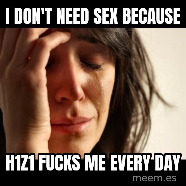 crying girl sad meme: I Don't need sex because / H1Z1 FUCKS ME EVERY DAY