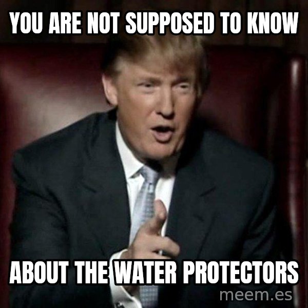 Donald Trump meme: you are not supposed to know / about the water protectors