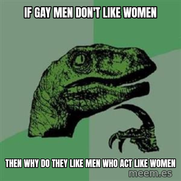 Philosoraptor meme: if gay men don't like women / then why do they like men who act like women