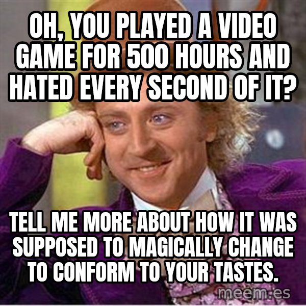 Willy Wonka meme: Oh, You played a video game for 500 hours and hated every second of it? / Tell me more about how it was supposed to magically change to conform to your tastes.