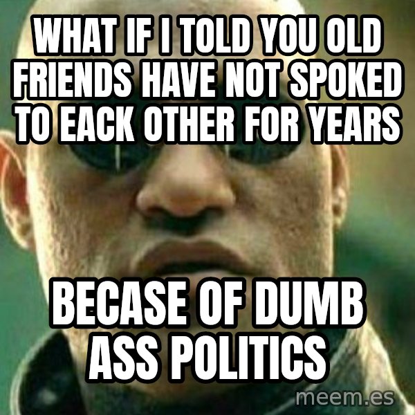 What If I Told You meme: what if i told you old friends have not spoked to eack other for years / becase of dumb ass politics