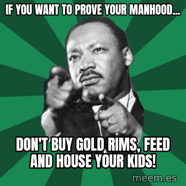 Martin Luther King jr.  meme: If you want to prove your manhood... / Don't buy gold rims, feed and house your kids!