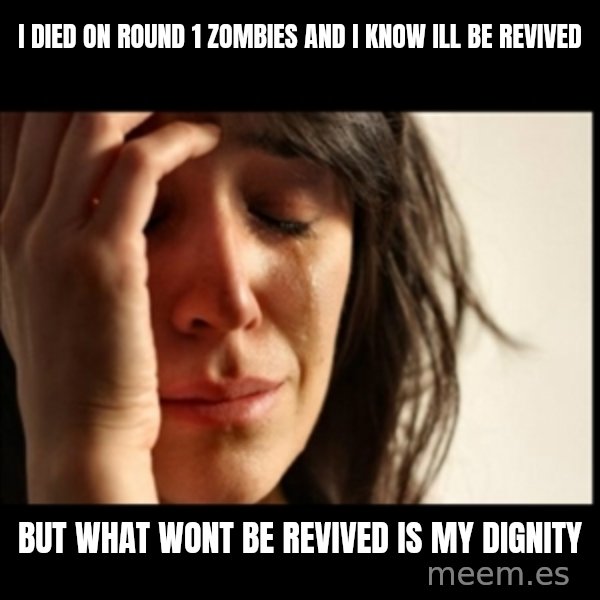 First World Problems meme: I diEd on Round 1 zombies and i know ill be revived / But what wont be revived is my diGnity