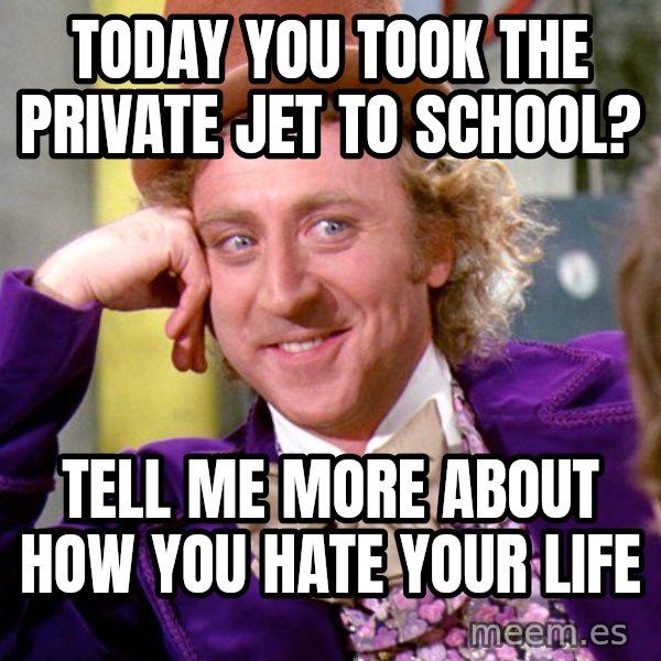 Willy Wonka meme: Today you took the private jet to school? / tell me more about how you hate your life