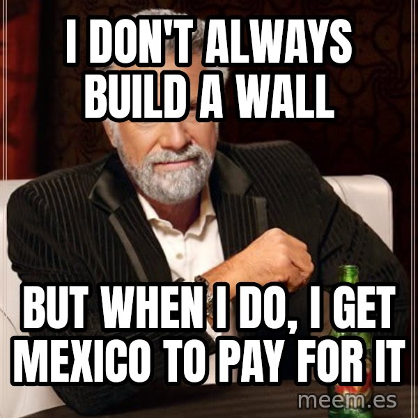 The Most Interesting Man In The World meme: I don't always build a wall / but when i do, i get mexico to pay for it