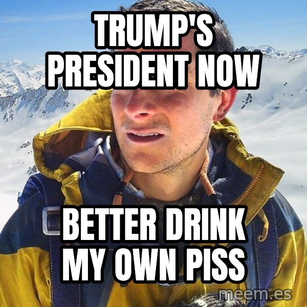 Bear Grylls meme: Trump's president now / Better drink my own piss
