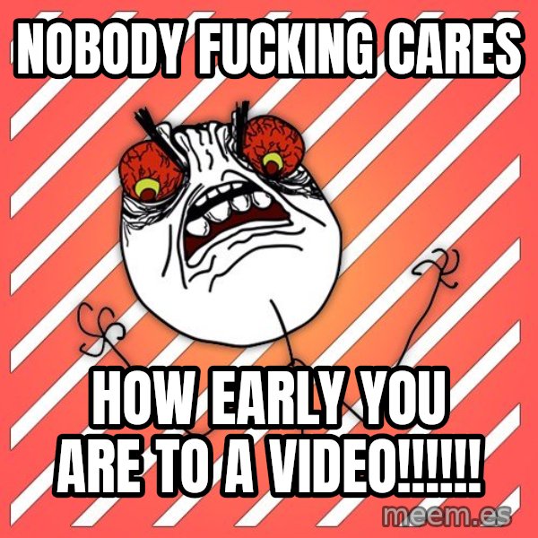 iHate meme: nobody fucking cares / how early you are to a video!!!!!!