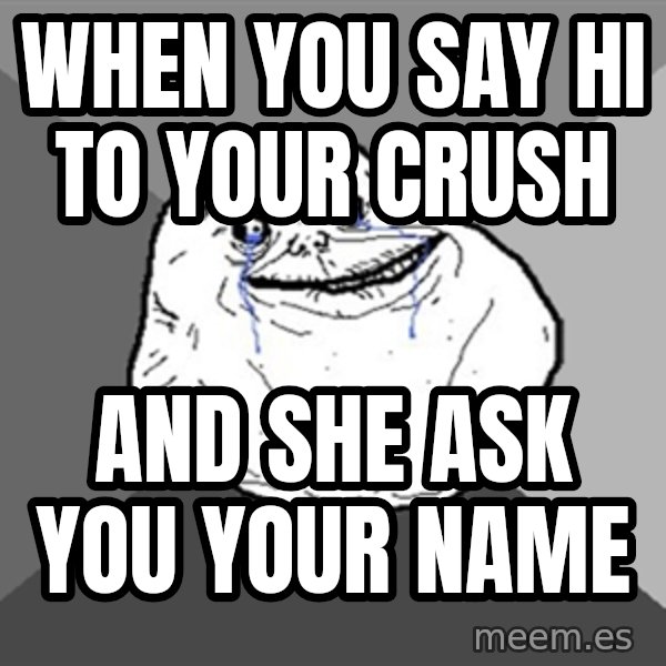 Forever Alone meme: When you say hi to your crush / And she ask you your name