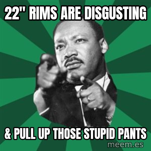 Martin Luther King jr.  meme: 22"  rims are disgusting / & pull up those stupid pants