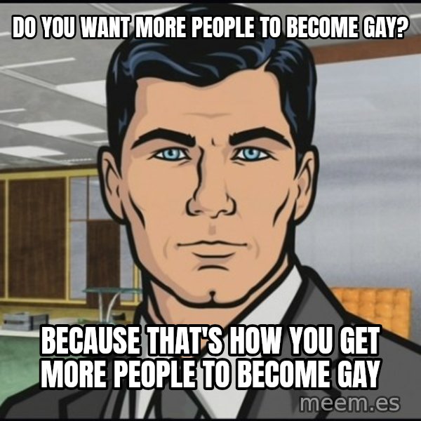 Archer meme: Do you want more people to become gay? / Because that's how you get more people to BECOME gay