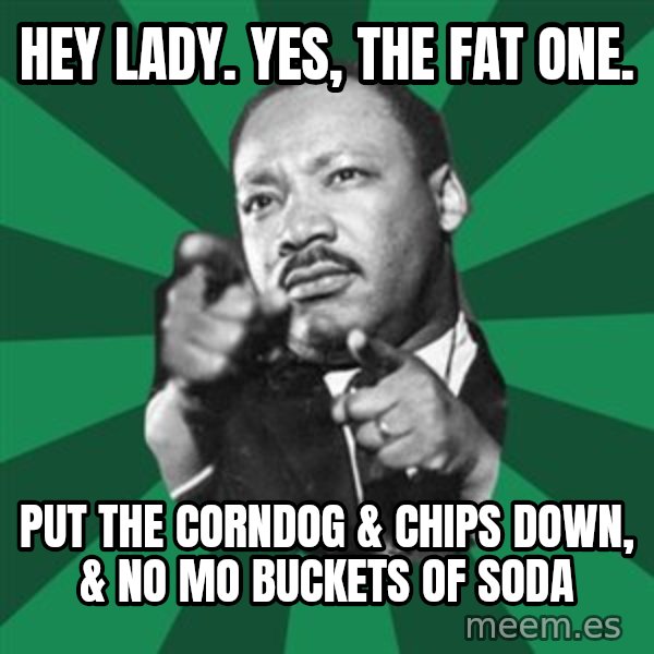 Martin Luther King jr.  meme: hey lady.  yes, the fat one. / put the corndog & chips down, & no mo buckets of soda