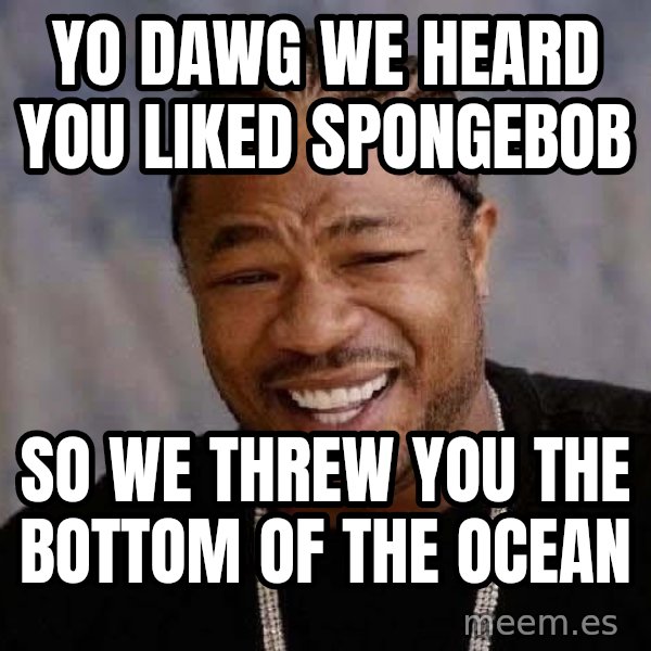 Yo Dawg meme: Yo dawg we heard you liked spongebob / So we threw You the bottom of the ocean