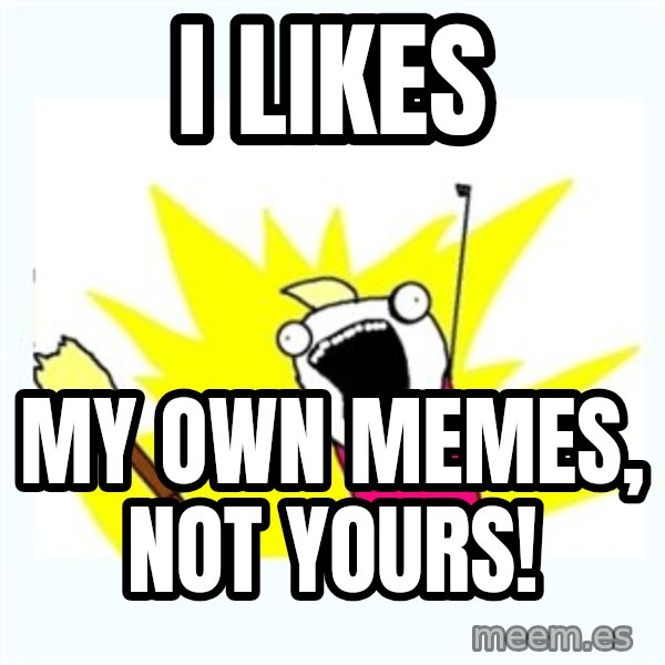 X ALL THE THINGS meme: I likes / My own memes, not yours!