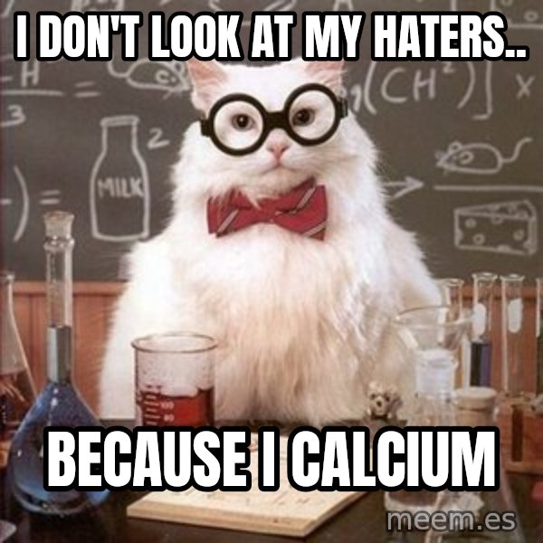 Chemistry Cat meme: I don't look at my haters.. / because i calcium
