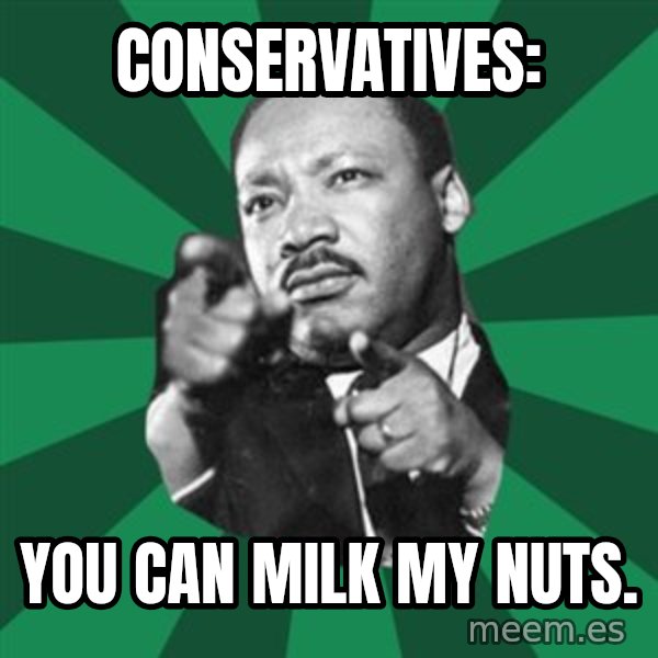 Martin Luther King jr.  meme: conservatives: / you can milk my nuts.