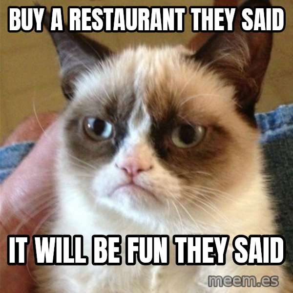 Grumpy Cat  meme: BUY A RESTAURANT THEY SAID / IT WILL BE FUN THEY SAID