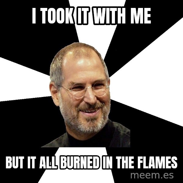 Steve Jobs Says meme: i took it with me / but it all burned in the flames