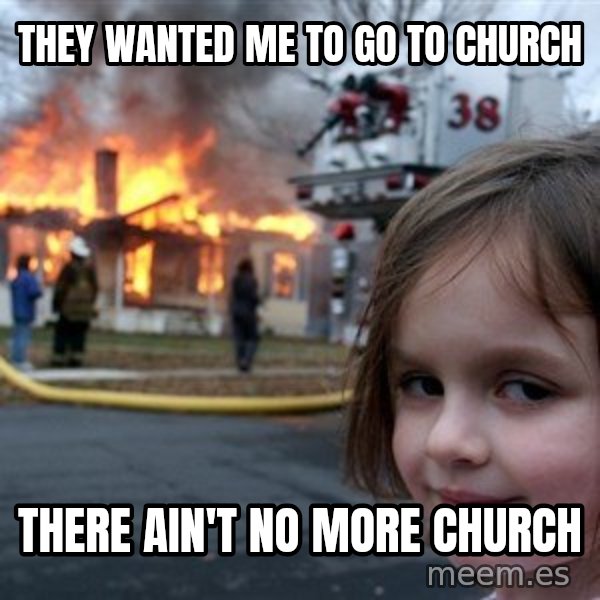 Disaster Girl meme: They wanted me to go to church / There ain't no more church