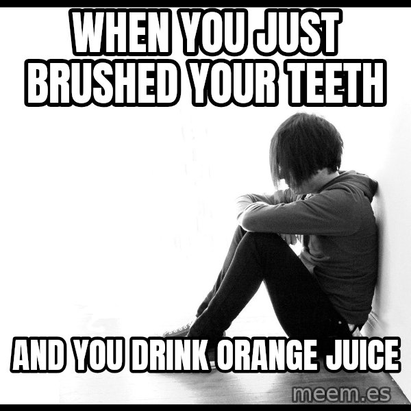 First World Problems meme: When you just brushed your teeth / and you drink orange juice