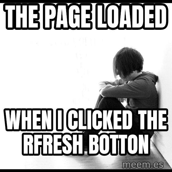 First World Problems meme: the page loaded / when i clicked the rfresh botton
