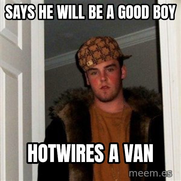 Scumbag Steve meme: Says he will be a good boy / hotwires a van