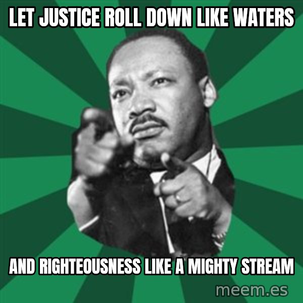 Martin Luther King jr.  meme: Let Justice roll down like waters / and righteousness like a mighty stream