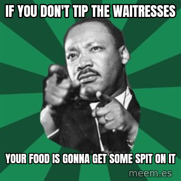 Martin Luther King jr.  meme: if you don't tip the waitresses / your food is gonna get some spit on it