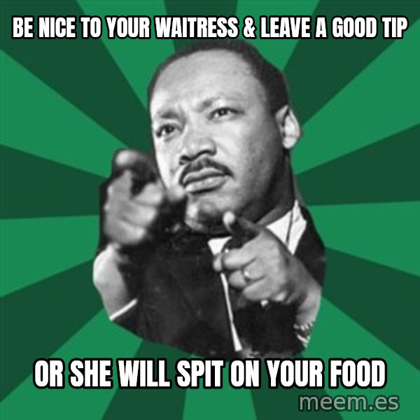 Martin Luther King jr.  meme: be nice to your waitress & leave a good tip / or she will spit on your food