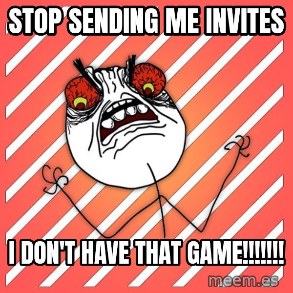 iHate meme: STOP SENDING ME INVITES / I DON'T HAVE THAT GAME!!!!!!!