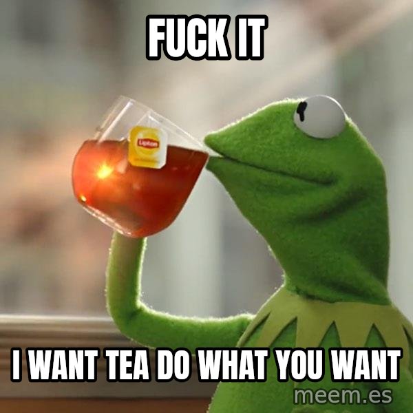 Kermit The Frog Drinking Tea meme: fuck it / i want tea do what you want
