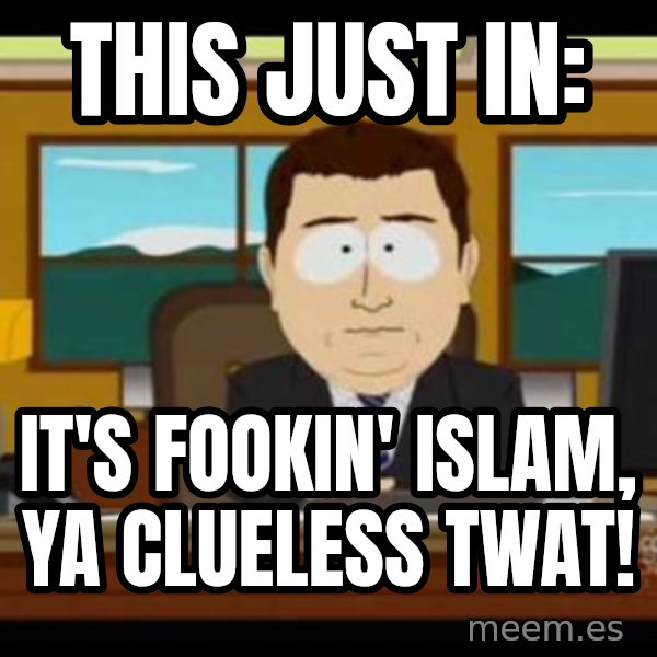 south park aand it's gone meme: This just in: / it's fookin' islam, ya clueless twat!