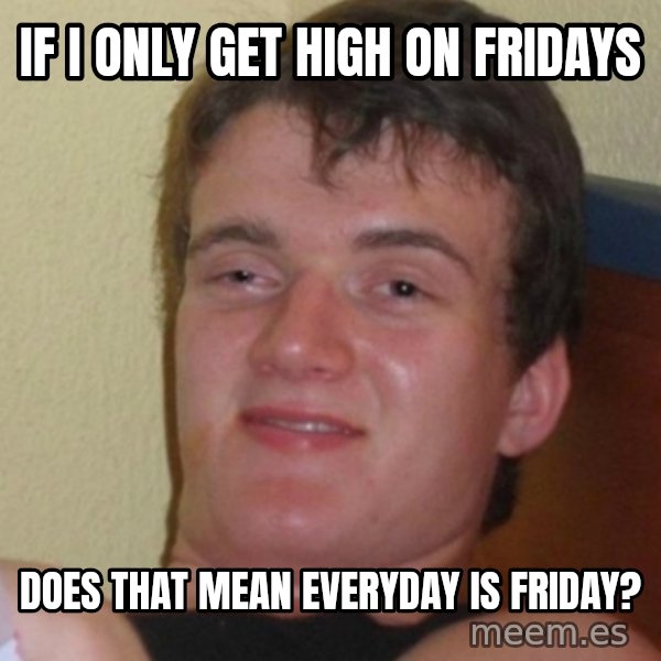 Stoner Stanley meme: If I only get high on fridays / does that mean everyday is friday?