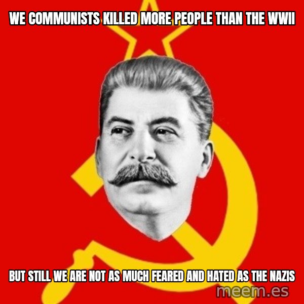 Stalin Says meme: we communists killed more people than the wwII / but still we are not as much feared and hated as the nazis