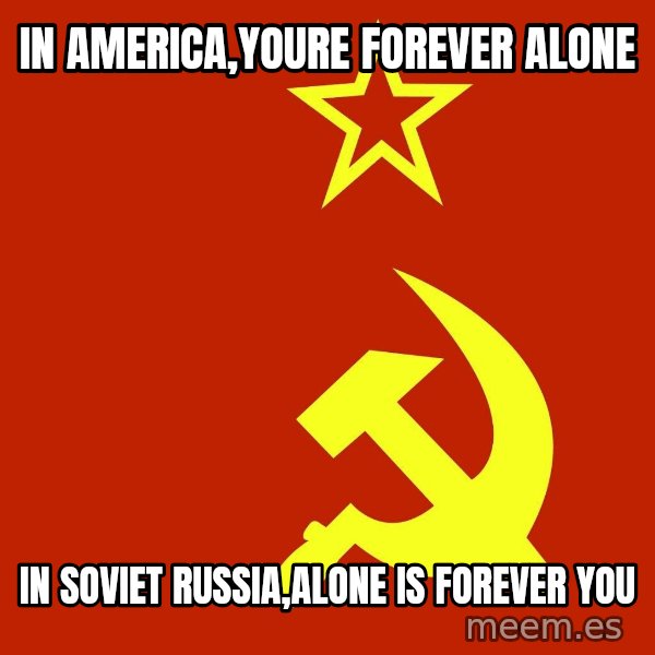 In Soviet Russia meme: in america,youre forever alone / in soviet russia,alone is forever you