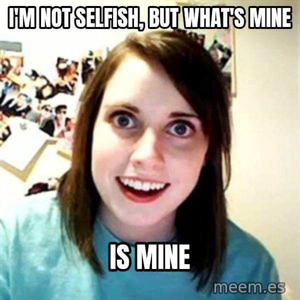 Overly Attached Girlfriend meme: I'm not selfish, but what's mine / is mine