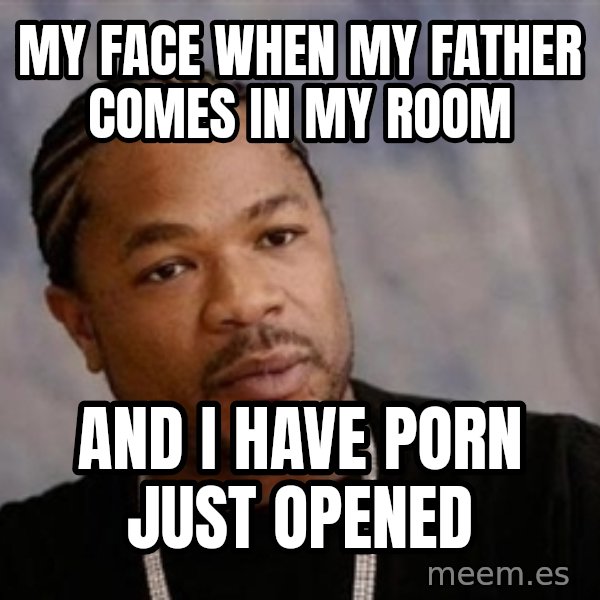 Yo Dawg meme: my face when my father comes in my room / and i have porn just opened