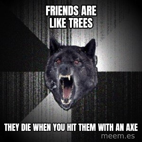 Insanity Wolf meme: friends are like trees / they die when you hit them with an axe